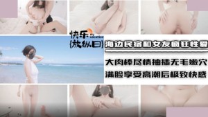 海边民宿和女友疯狂性爱 大肉棒尽情抽插无毛嫩穴