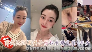 真实沈阳富婆岳母和女婿乱 伦 岳父打电话查岗 丈母娘穿女儿婚纱足交内射